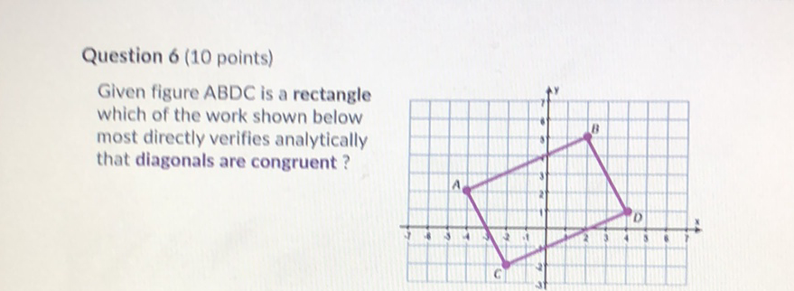 Question 6 (10 points)
Given figure \( A B D C \) is a rectangle which of the work shown below most directly verifies analytically that diagonals are congruent?