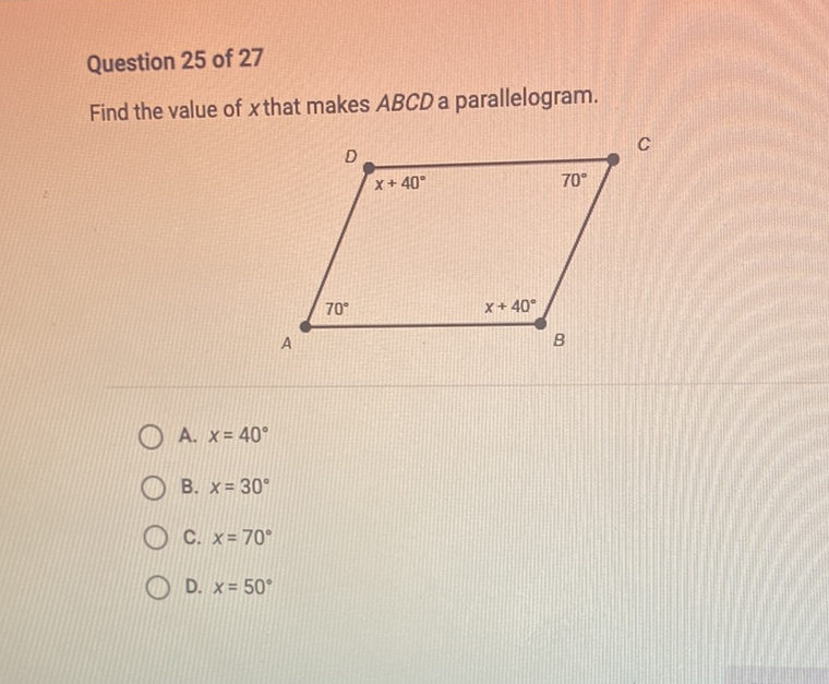 Question 25 of 27
Find the value of \( x \) that makes \( A B C D \) a parallelogram.
A. \( x=40^{\circ} \)
B. \( x=30^{\circ} \)
C. \( x=70^{\circ} \)
D. \( x=50^{\circ} \)