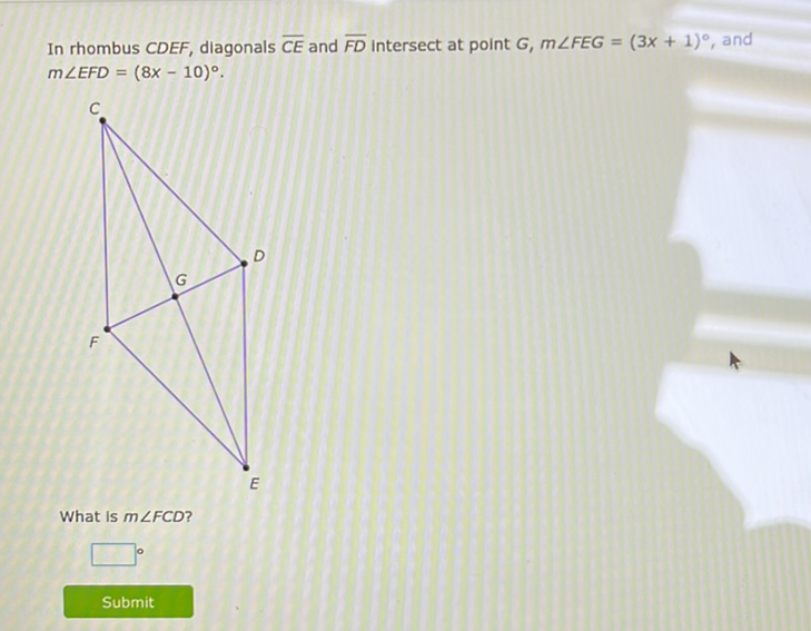 In rhombus \( C D E F \), diagonals \( \overline{C E} \) and \( \overline{F D} \) intersect at point \( G, m \angle F E G=(3 x+1)^{\circ} \), and \( m \angle E F D=(8 x-10)^{\circ} \).
What is \( m \angle F C D \) ?
Submit