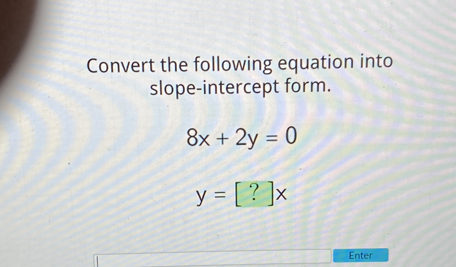 Convert the following equation into slope-intercept form.
\[
\begin{array}{l}
8 x+2 y=0 \\
y=[?] x
\end{array}
\]