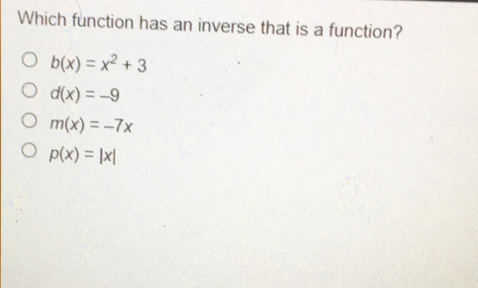 Which function has an inverse that is a function?
\( b(x)=x^{2}+3 \)
\( d(x)=-9 \)
\( m(x)=-7 x \)
\( p(x)=|x| \)