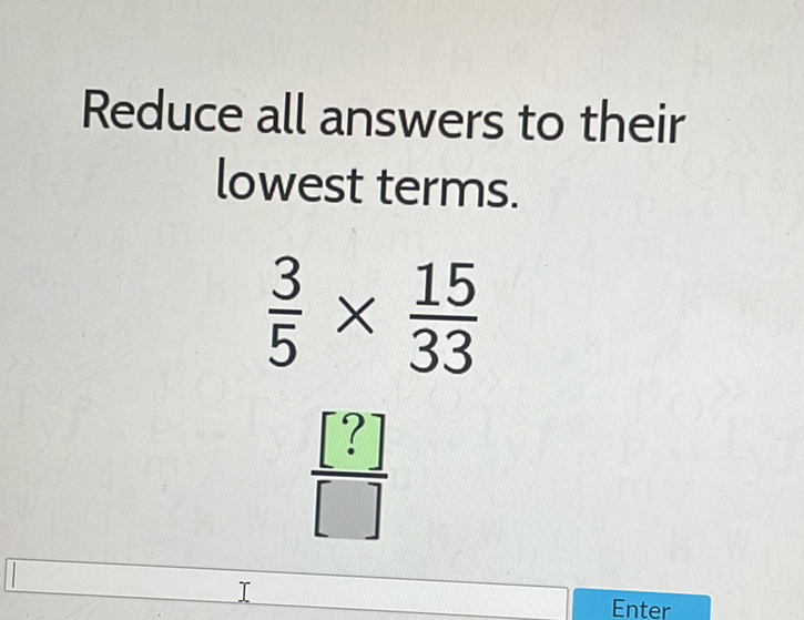 Reduce all answers to their lowest terms.
\[
\frac{3}{5} \times \frac{15}{33}
\]