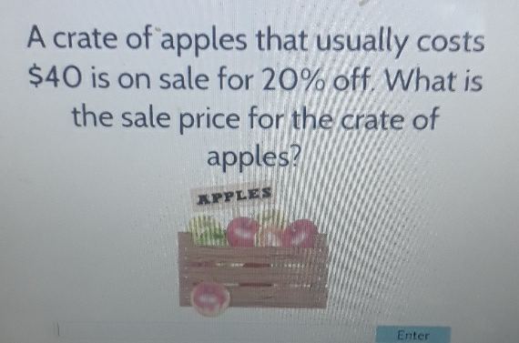 A crate of apples that usually costs \( \$ 40 \) is on sale for \( 20 \% \) off. What is the sale price for the crate of apples? mpples
