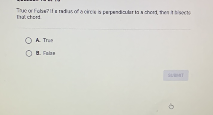 True or False? If a radius of a circle is perpendicular to a chord, then it bisects that chord.
A. True
B. False