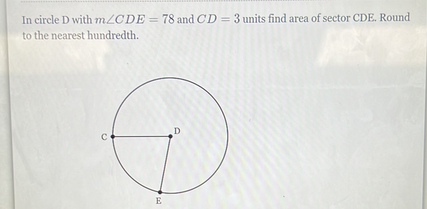 In circle \( \mathrm{D} \) with \( m \angle C D E=78 \) and \( C D=3 \) units find area of sector CDE. Round to the nearest hundredth.