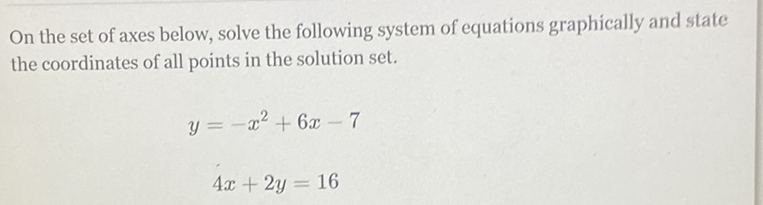 On the set of axes below, solve the following system of equations graphically and state the coordinates of all points in the solution set.
\[
\begin{array}{c}
y=-x^{2}+6 x-7 \\
4 x+2 y=16
\end{array}
\]