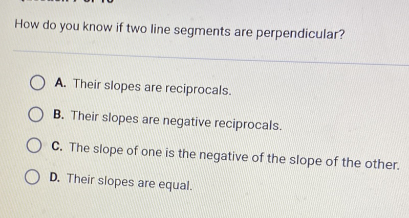 How do you know if two line segments are perpendicular?
A. Their slopes are reciprocals.
B. Their slopes are negative reciprocals.
C. The slope of one is the negative of the slope of the other.
D. Their slopes are equal.