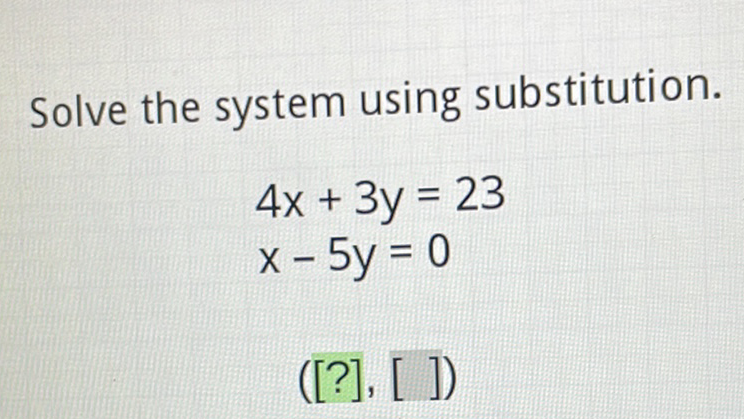 Solve the system using substitution.
\[
\begin{array}{l}
4 x+3 y=23 \\
x-5 y=0
\end{array}
\]
\( ([?],[]]) \)