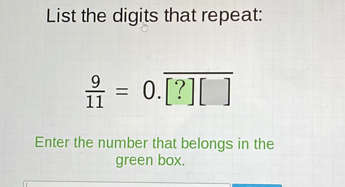 List the digits that repeat:
\[
\frac{9}{11}=0 . \overline{[?][]}
\]
Enter the number that belongs in the green box.