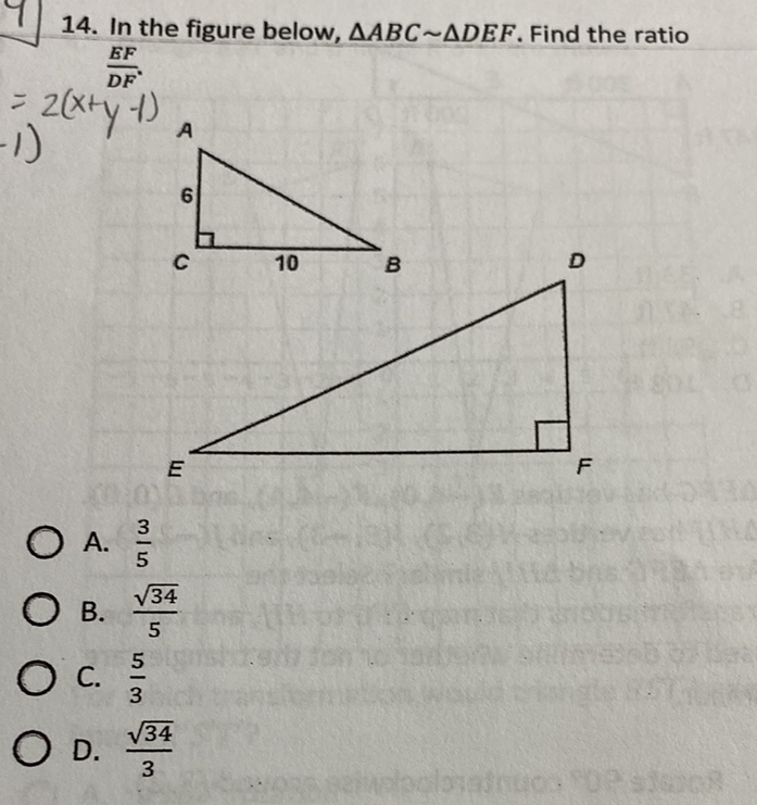 14. In the figure below, \( \triangle A B C \sim \triangle D E F \). Find the ratio
A. \( \frac{3}{5} \)
B. \( \frac{\sqrt{34}}{5} \)
C. \( \frac{5}{3} \)
D. \( \frac{\sqrt{34}}{3} \)