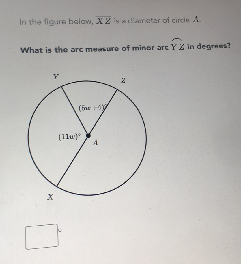 In the figure below, \( \overline{X Z} \) is a diameter of circle \( A \).
What is the arc measure of minor arc \( \overparen{Y Z} \) in degrees?