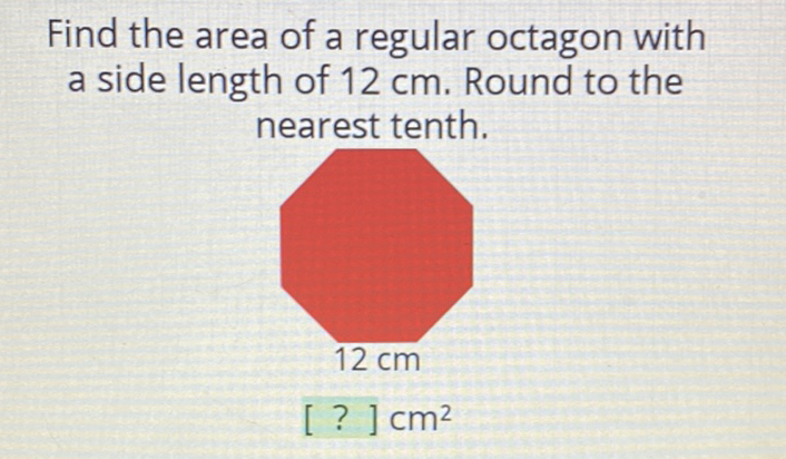 Find the area of a regular octagon with a side length of \( 12 \mathrm{~cm} \). Round to the nearest tenth.
\( 12 \mathrm{~cm} \)
[ ? ] \( \mathrm{cm}^{2} \)