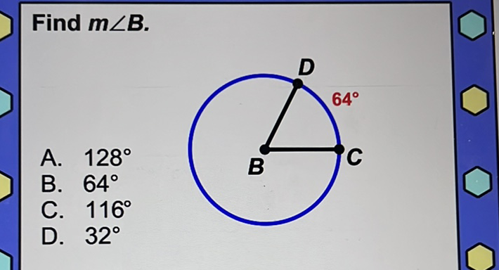 Find \( m \angle B \).
A. \( 128^{\circ} \)
B. \( 64^{\circ} \)
C. \( 116^{\circ} \)
D. \( 32^{\circ} \)