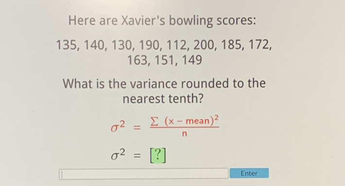 Here are Xavier's bowling scores:
\[
135,140,130,190,112,200,185,172 \text {, }
\]
\[
163,151,149
\]
What is the variance rounded to the nearest tenth?
\[
\begin{aligned}
\sigma^{2} &=\frac{\sum(x-\text { mean })^{2}}{n} \\
\sigma^{2} &=[?]
\end{aligned}
\]
