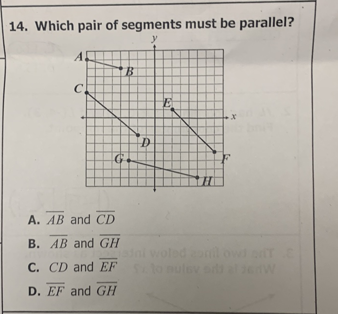 14. Which pair of segments must be parallel?
A. \( \overline{A B} \) and \( \overline{C D} \)
B. \( \overline{A B} \) and \( \overline{G H} \)
C. \( C D \) and \( \overline{E F} \)
D. \( \overline{E F} \) and \( \overline{G H} \)