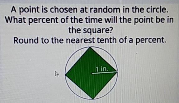 A point is chosen at random in the circle. What percent of the time will the point be in the square?
Round to the nearest tenth of a percent.