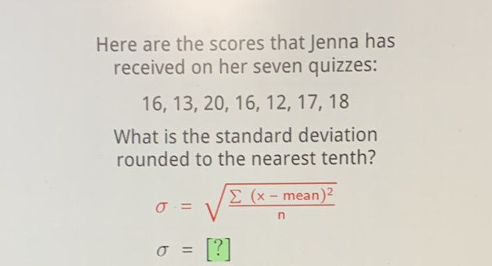 Here are the scores that Jenna has received on her seven quizzes:
\[
16,13,20,16,12,17,18
\]
What is the standard deviation rounded to the nearest tenth?
\[
\begin{aligned}
\sigma &=\sqrt{\frac{\sum(x-\text { mean })^{2}}{n}} \\
\sigma &=[?]
\end{aligned}
\]