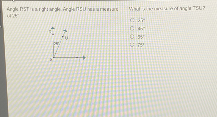 Angle RST is a right angle. Angle RSU has a measure What is the measure of angle TSU? of \( 25^{\circ} \).
\( 25^{\circ} \)
\( 45^{\circ} \)
\( 65^{\circ} \)
\( 75^{\circ} \)