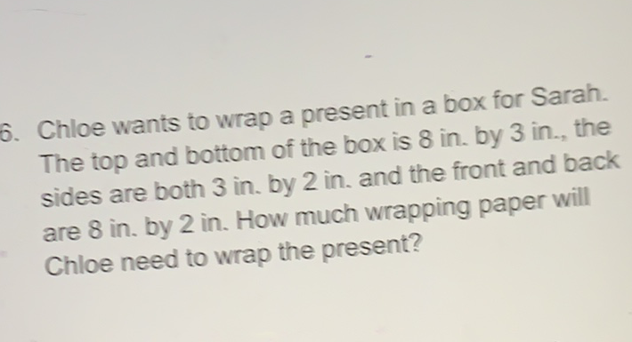 6. Chloe wants to wrap a present in a box for Sarah. The top and bottom of the box is 8 in. by 3 in., the sides are both 3 in. by 2 in. and the front and back are 8 in. by 2 in. How much wrapping paper will Chloe need to wrap the present?