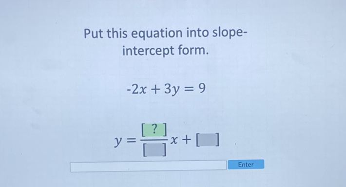 Put this equation into slopeintercept form.
\[
-2 x+3 y=9
\]
\[
y=\frac{[?]}{[]} x+[]
\]