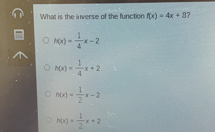 What is the inverse of the function \( f(x)=4 x+8 ? \)
\( h(x)=\frac{1}{4} x-2 \)
\( h(x)=\frac{1}{4} x+2 \)
\( h(x)=\frac{1}{2} x-2 \)
\( h(x)=\frac{1}{2} x+2 \)