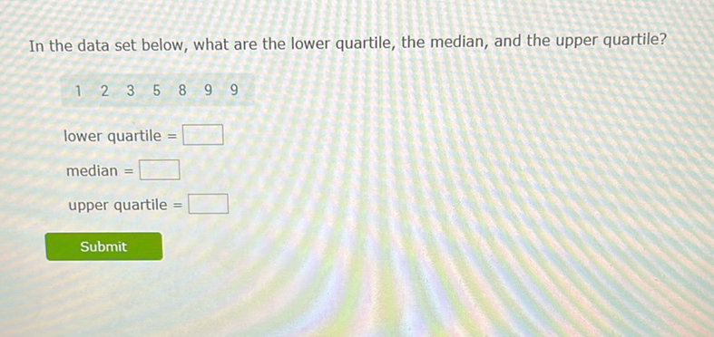 In the data set below, what are the lower quartile, the median, and the upper quartile?
\( \begin{array}{lllllll}123 & 2 & 5 & 9 & 9\end{array} \)
lower quartile \( = \)
median =
upper quartile =
Submit