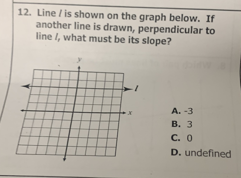 12. Line \( l \) is shown on the graph below. If another line is drawn, perpendicular to line \( l \), what must be its slope?
A. \( -3 \)
B. 3
C. 0
D. undefined