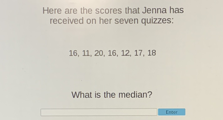 Here are the scores that Jenna has received on her seven quizzes:
\( 16,11,20,16,12,17,18 \)
What is the median?
Enter