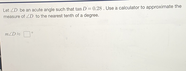 Let \( \angle D \) be an acute angle such that \( \tan D=0.28 \). Use a calculator to approximate the measure of \( \angle D \) to the nearest tenth of a degree.
\[
m \angle D \approx \square^{\circ}
\]