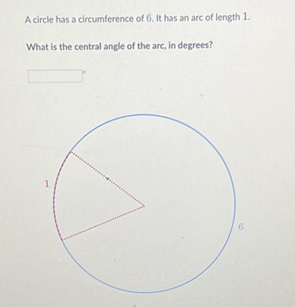 A circle has a circumference of 6 . It has an arc of length 1 .
What is the central angle of the arc, in degrees?