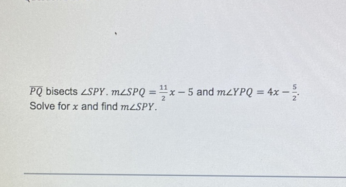 \( \overline{P Q} \) bisects \( \angle S P Y . m \angle S P Q=\frac{11}{2} x-5 \) and \( m \angle Y P Q=4 x-\frac{5}{2} \). Solve for \( x \) and find \( m \angle S P Y \).