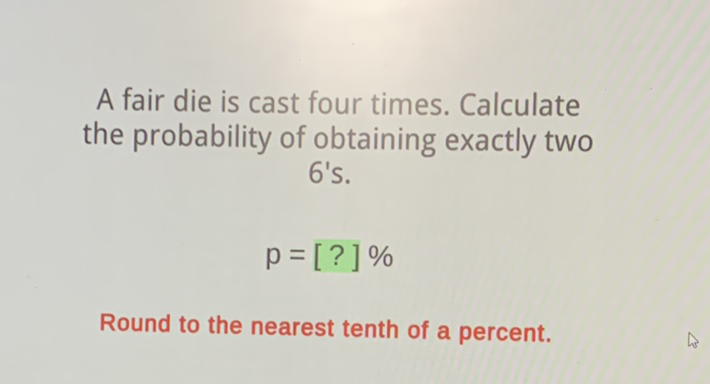 A fair die is cast four times. Calculate the probability of obtaining exactly two G's.
\[
p=[?] \%
\]
Round to the nearest tenth of a percent.