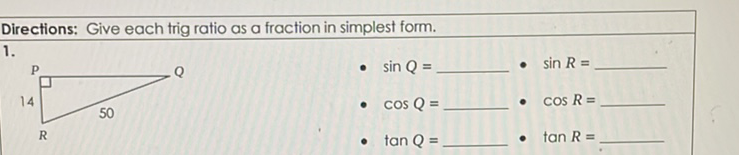 Directions: Give each trig ratio as a fraction in simplest form.
\( 1 . \)
- \( \sin Q= \)
- \( \sin R= \)
- \( \cos Q= \)
- \( \cos R= \)
- \( \tan Q= \)
- \( \tan R= \)