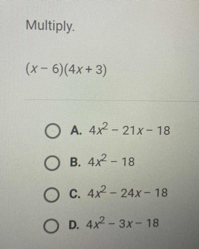 Multiply.
\[
(x-6)(4 x+3)
\]
A. \( 4 x^{2}-21 x-18 \)
B. \( 4 x^{2}-18 \)
C. \( 4 x^{2}-24 x-18 \)
D. \( 4 x^{2}-3 x-18 \)