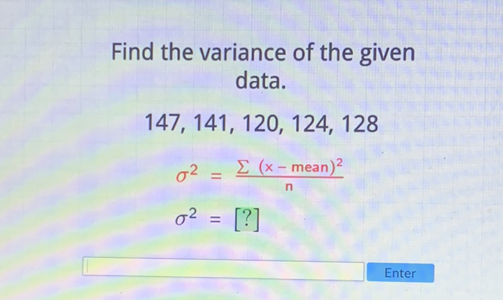 Find the variance of the given data.
\[
\begin{array}{c}
\text { 147, } 141,120,124,128 \\
\sigma^{2}=\frac{\sum(x-\text { mean })^{2}}{n} \\
\sigma^{2}=[?]
\end{array}
\]
Enter