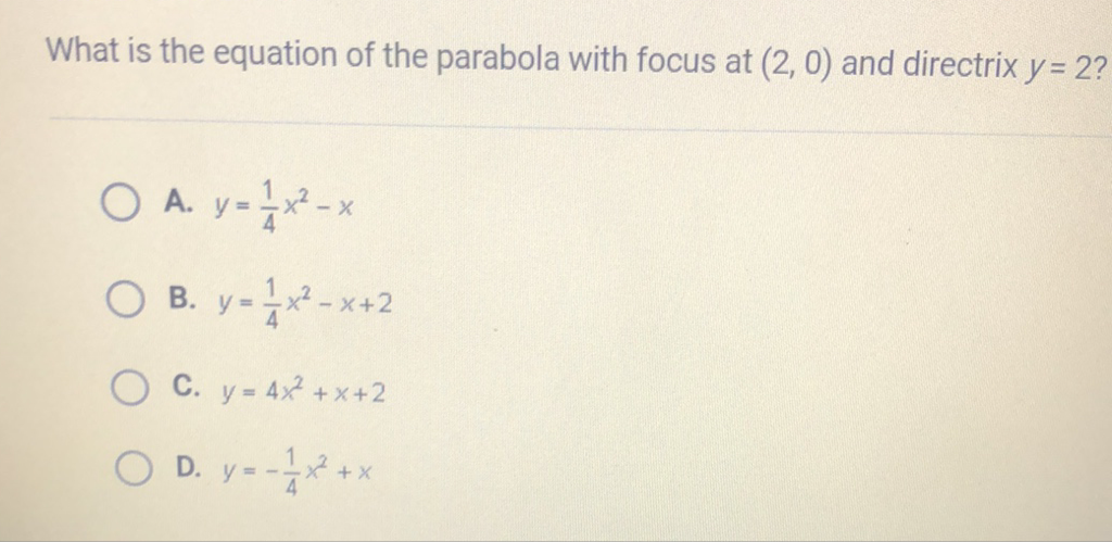 What is the equation of the parabola with focus at \( (2,0) \) and directrix \( y=2 \) ?
A. \( y=\frac{1}{4} x^{2}-x \)
B. \( y=\frac{1}{4} x^{2}-x+2 \)
C. \( y=4 x^{2}+x+2 \)
D. \( y=-\frac{1}{4} x^{2}+x \)