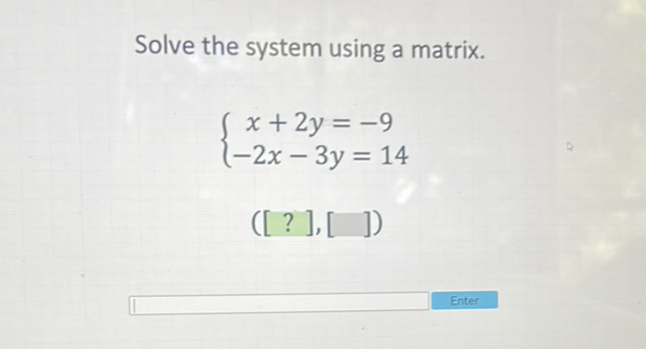 Solve the system using a matrix.
\[
\left\{\begin{array}{c}
x+2 y=-9 \\
-2 x-3 y=14
\end{array}\right.
\]
([?] \( ][]) \)