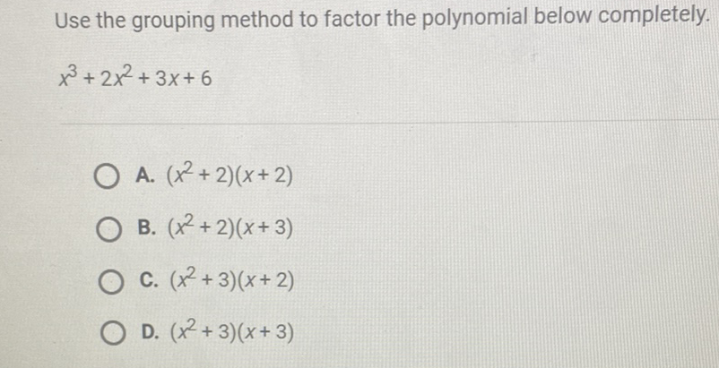 Use the grouping method to factor the polynomial below completely.
\[
x^{3}+2 x^{2}+3 x+6
\]
A. \( \left(x^{2}+2\right)(x+2) \)
B. \( \left(x^{2}+2\right)(x+3) \)
C. \( \left(x^{2}+3\right)(x+2) \)
D. \( \left(x^{2}+3\right)(x+3) \)