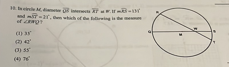 10. In circle \( M \), diameter \( \overline{Q S} \) intersects \( \overline{R T} \) at \( W \). If \( m \overparen{R S}=131^{\circ} \) and \( m \widehat{S T}=21^{\circ} \), then which of the following is the measure of \( \angle R W Q \) ?
(1) \( 35^{\circ} \)
(2) \( 42^{\circ} \)
(3) \( 55^{\circ} \)
(4) \( 76^{\circ} \)