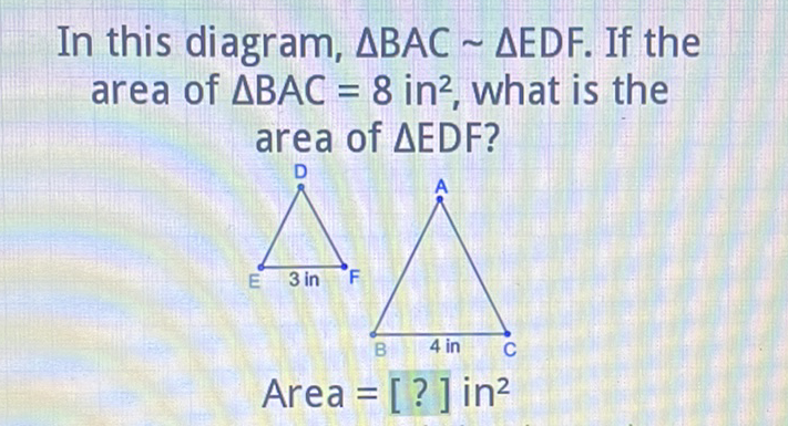 In this diagram, \( \triangle \mathrm{BAC} \sim \triangle \mathrm{EDF} \). If the area of \( \triangle B A C=8 \mathrm{in}^{2} \), what is the area of \( \triangle \mathrm{EDF} \) ?
Area \( =[?] \mathrm{in}^{2} \)