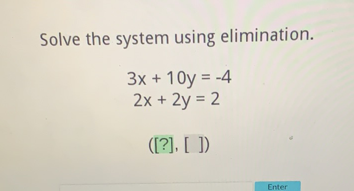 Solve the system using elimination.
\[
\begin{array}{c}
3 x+10 y=-4 \\
2 x+2 y=2
\end{array}
\]
([?], [ ])