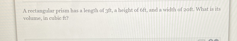 A rectangular prism has a length of \( 3 \mathrm{ft} \), a height of \( 6 \mathrm{ft} \), and a width of \( 20 \mathrm{ft} \). What is its volume, in cubic ft?