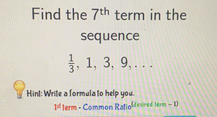 Find the \( 7^{\text {th }} \) term in the sequence
\[
\frac{1}{3}, 1,3,9, \ldots
\]
Hint:Write a formula to help you.
1 st term - Common Ratio (desired term -1)