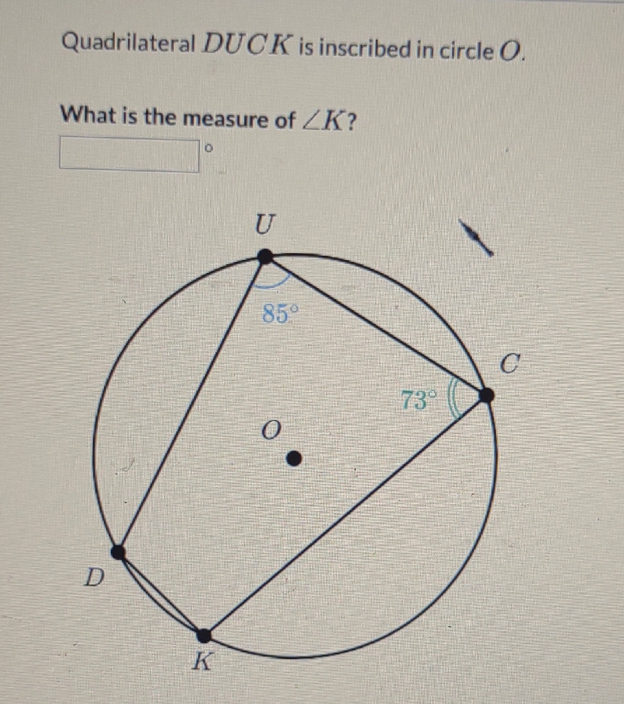 Quadrilateral \( D U C K \) is inscribed in circle \( O . \)
What is the measure of \( \angle K \) ?