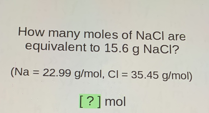 How many moles of \( \mathrm{NaCl} \) are equivalent to \( 15.6 \mathrm{~g} \mathrm{NaCl} \) ?
\[
(\mathrm{Na}=22.99 \mathrm{~g} / \mathrm{mol}, \mathrm{Cl}=35.45 \mathrm{~g} / \mathrm{mol})
\]
[?] mol