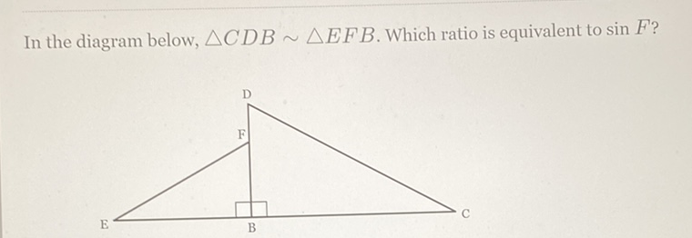 In the diagram below, \( \triangle C D B \sim \triangle E F B \). Which ratio is equivalent to sin \( F \) ?