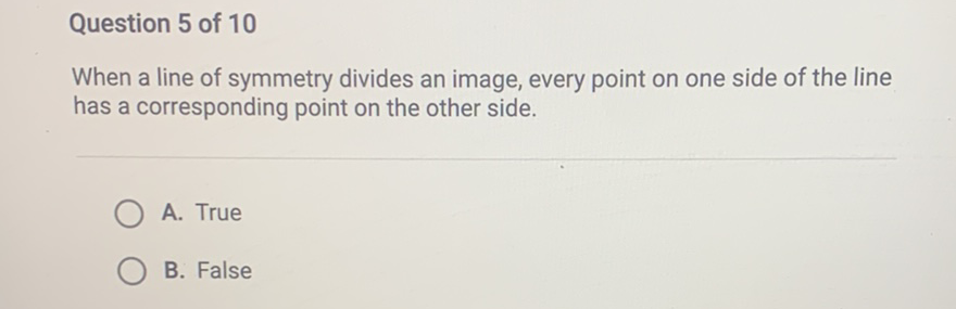 Question 5 of 10
When a line of symmetry divides an image, every point on one side of the line has a corresponding point on the other side.
A. True
B. False