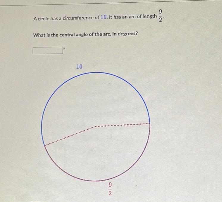 A circle has a circumference of 10 . It has an arc of length \( \frac{9}{2} \).
What is the central angle of the arc, in degrees?