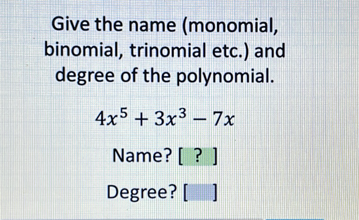 Give the name (monomial, binomial, trinomial etc.) and degree of the polynomial.
\[
4 x^{5}+3 x^{3}-7 x
\]
Name? [? ]
Degree? [ ]