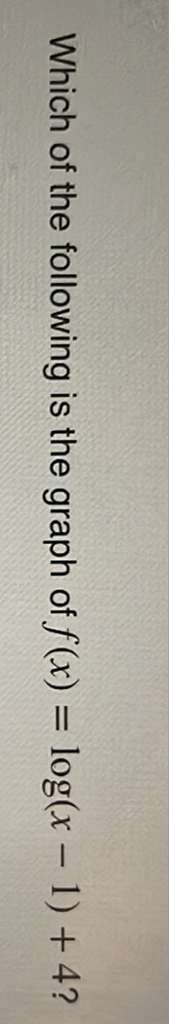 Which of the following is the graph of \( f(x)=\log (x-1)+4 ? \)